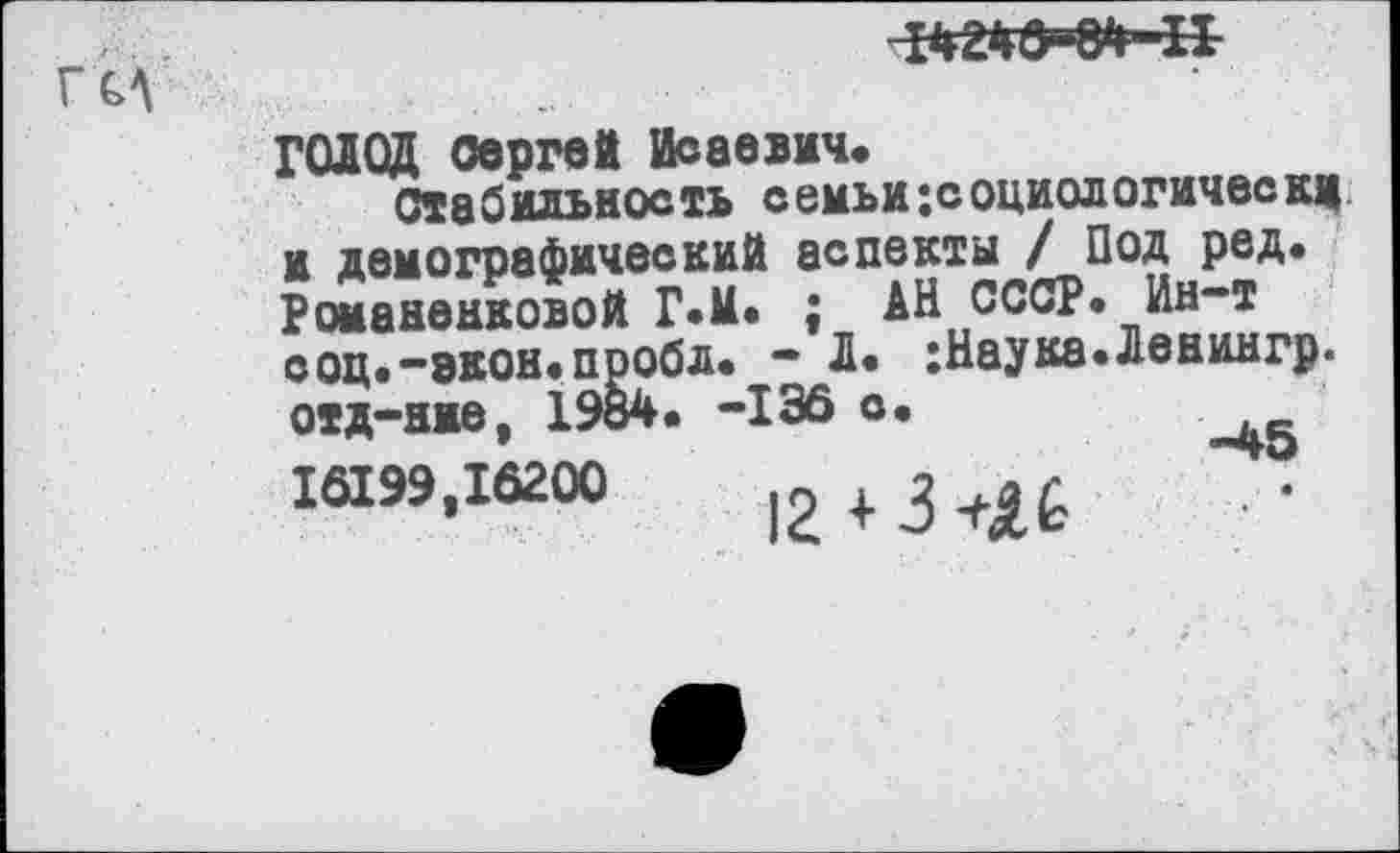 ﻿
ГОЛОД Сергей Исаевич.
Стабильность семьи;социологичвскц к демографический аопеюи / Под ред. Романенковой Г.М. ; АН СССР, ин т соц.-экон.проба. - Л. ;Наука.Левингр. отд-яже, 1984. -136 с.
16199,16200	|2 + 3 +А£